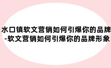 水口镇软文营销如何引爆你的品牌-软文营销如何引爆你的品牌形象