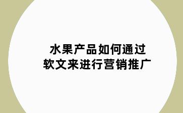 水果产品如何通过软文来进行营销推广