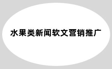 水果类新闻软文营销推广