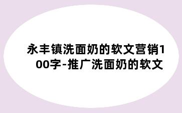 永丰镇洗面奶的软文营销100字-推广洗面奶的软文