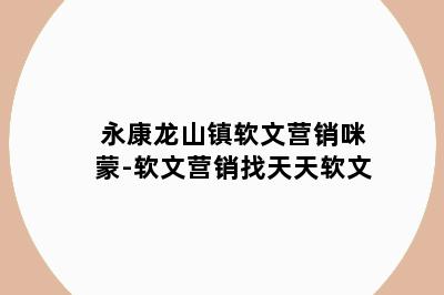 永康龙山镇软文营销咪蒙-软文营销找天天软文