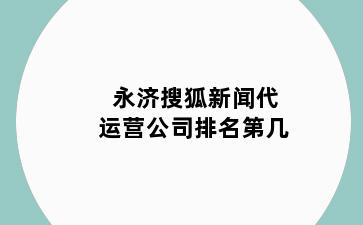 永济搜狐新闻代运营公司排名第几