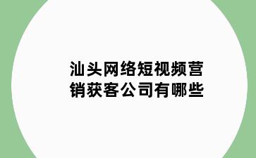 汕头网络短视频营销获客公司有哪些