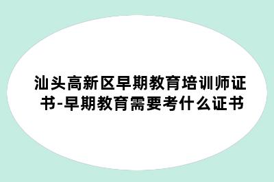 汕头高新区早期教育培训师证书-早期教育需要考什么证书