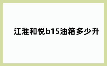 江淮和悦b15油箱多少升