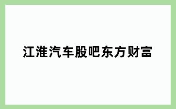 江淮汽车股吧东方财富