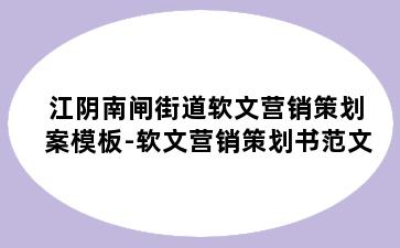 江阴南闸街道软文营销策划案模板-软文营销策划书范文