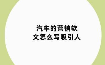 汽车的营销软文怎么写吸引人