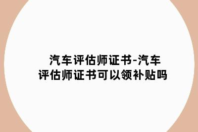 汽车评估师证书-汽车评估师证书可以领补贴吗