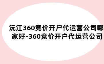 沅江360竞价开户代运营公司哪家好-360竞价开户代运营公司哪家好呢
