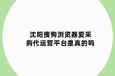 沈阳搜狗浏览器爱采购代运营平台是真的吗