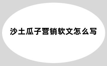 沙土瓜子营销软文怎么写