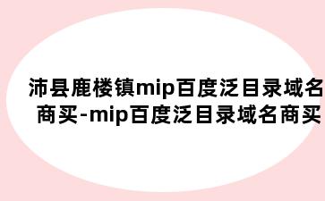沛县鹿楼镇mip百度泛目录域名商买-mip百度泛目录域名商买