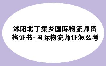 沭阳北丁集乡国际物流师资格证书-国际物流师证怎么考