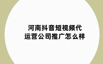 河南抖音短视频代运营公司推广怎么样