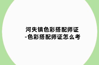 河失镇色彩搭配师证-色彩搭配师证怎么考