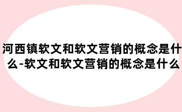 河西镇软文和软文营销的概念是什么-软文和软文营销的概念是什么区别