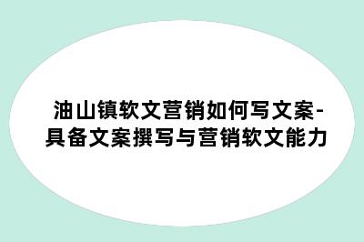油山镇软文营销如何写文案-具备文案撰写与营销软文能力
