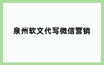 泉州软文代写微信营销