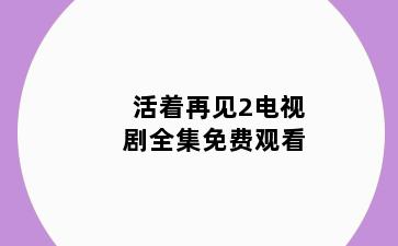 活着再见2电视剧全集免费观看