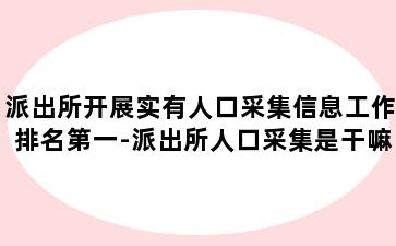 派出所开展实有人口采集信息工作排名第一-派出所人口采集是干嘛