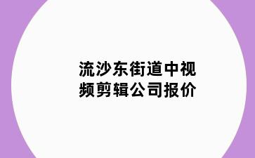 流沙东街道中视频剪辑公司报价
