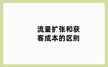流量扩张和获客成本的区别