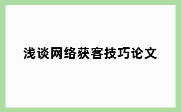 浅谈网络获客技巧论文