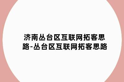 济南丛台区互联网拓客思路-丛台区互联网拓客思路