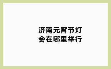 济南元宵节灯会在哪里举行
