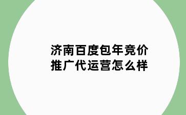 济南百度包年竞价推广代运营怎么样