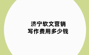 济宁软文营销写作费用多少钱
