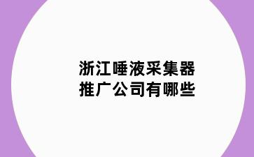 浙江唾液采集器推广公司有哪些