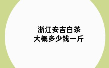 浙江安吉白茶大概多少钱一斤