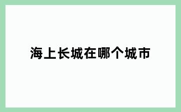 海上长城在哪个城市