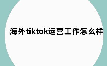 海外tiktok运营工作怎么样