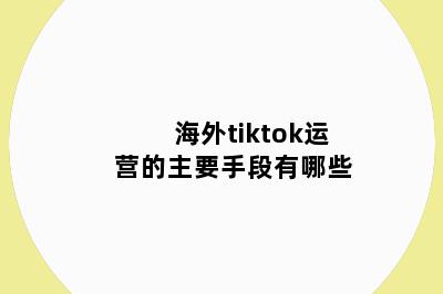 海外tiktok运营的主要手段有哪些