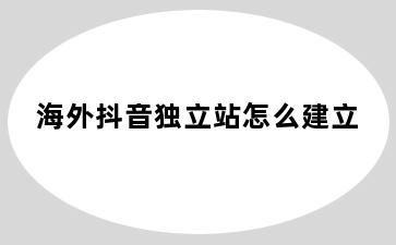 海外抖音独立站怎么建立