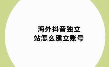 海外抖音独立站怎么建立账号