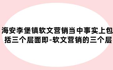 海安李堡镇软文营销当中事实上包括三个层面即-软文营销的三个层面是软文推广
