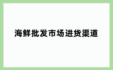 海鲜批发市场进货渠道