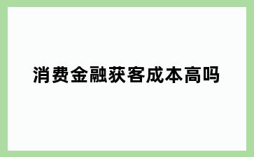消费金融获客成本高吗