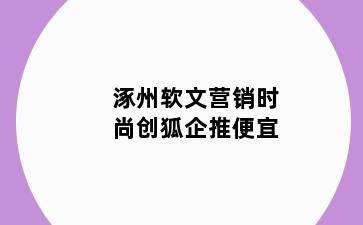 涿州软文营销时尚创狐企推便宜