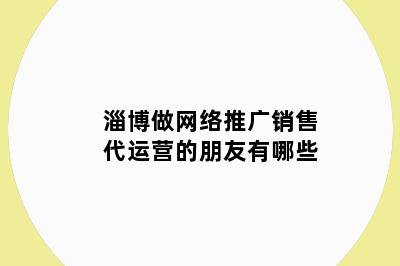 淄博做网络推广销售代运营的朋友有哪些