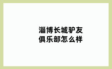 淄博长城驴友俱乐部怎么样