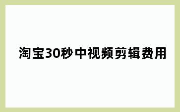 淘宝30秒中视频剪辑费用