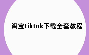 淘宝tiktok下载全套教程