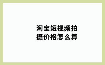 淘宝短视频拍摄价格怎么算