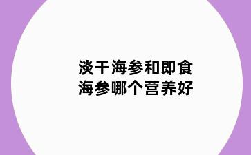 淡干海参和即食海参哪个营养好