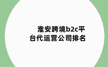 淮安跨境b2c平台代运营公司排名